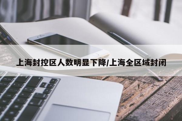 上海封控区人数明显下降/上海全区域封闭