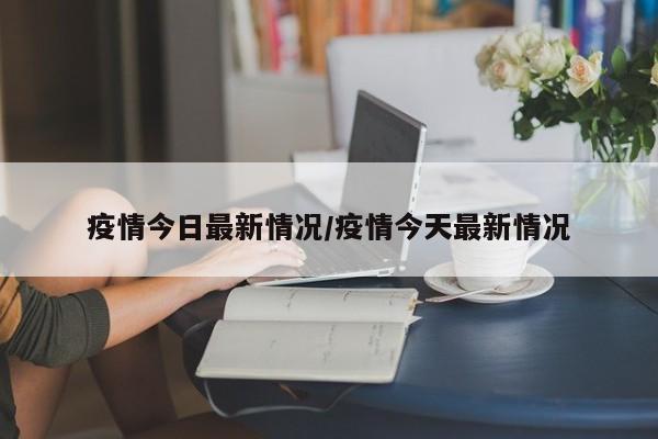 疫情今日最新情况/疫情今天最新情况