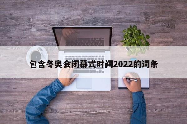 包含冬奥会闭幕式时间2022的词条