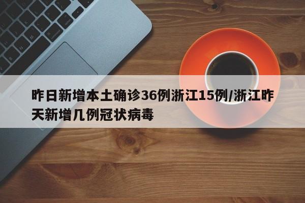 昨日新增本土确诊36例浙江15例/浙江昨天新增几例冠状病毒