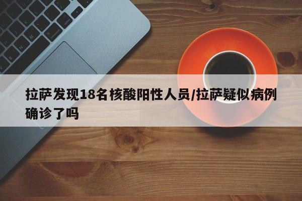 拉萨发现18名核酸阳性人员/拉萨疑似病例确诊了吗