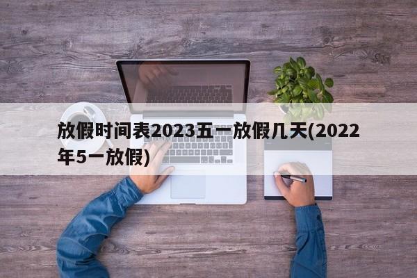 放假时间表2023五一放假几天(2022年5一放假)