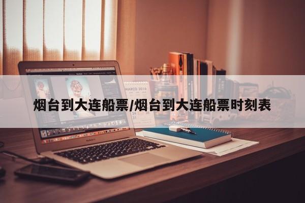 烟台到大连船票/烟台到大连船票时刻表