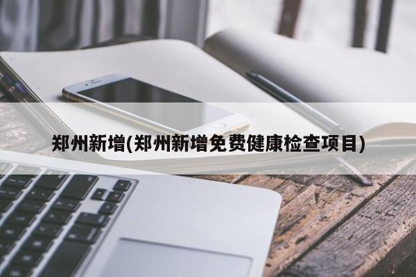 郑州新增(郑州新增免费健康检查项目)