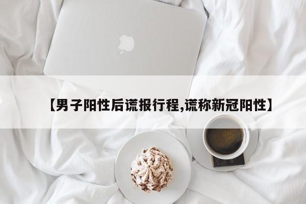 【男子阳性后谎报行程,谎称新冠阳性】