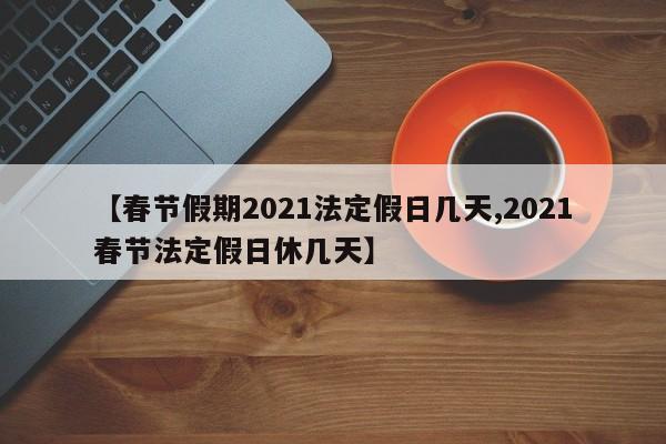 【春节假期2021法定假日几天,2021春节法定假日休几天】