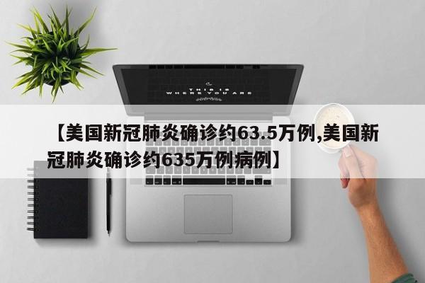 【美国新冠肺炎确诊约63.5万例,美国新冠肺炎确诊约635万例病例】