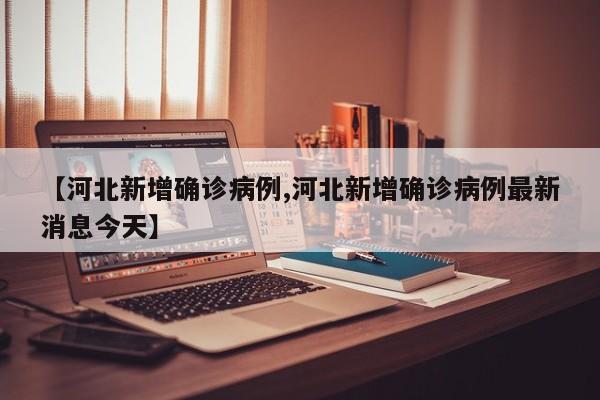 【河北新增确诊病例,河北新增确诊病例最新消息今天】