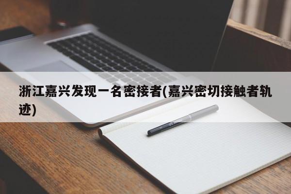 浙江嘉兴发现一名密接者(嘉兴密切接触者轨迹)