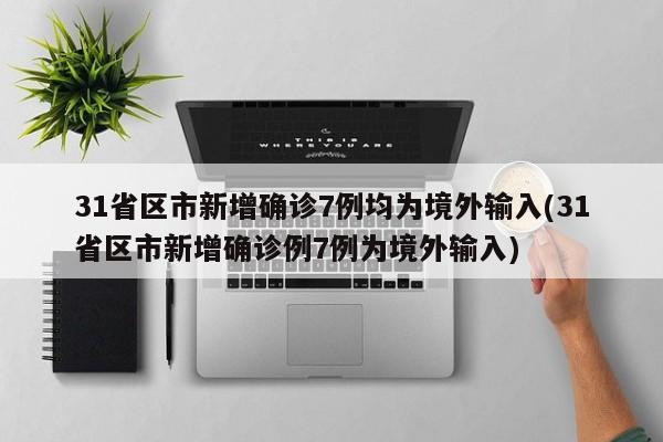 31省区市新增确诊7例均为境外输入(31省区市新增确诊例7例为境外输入)