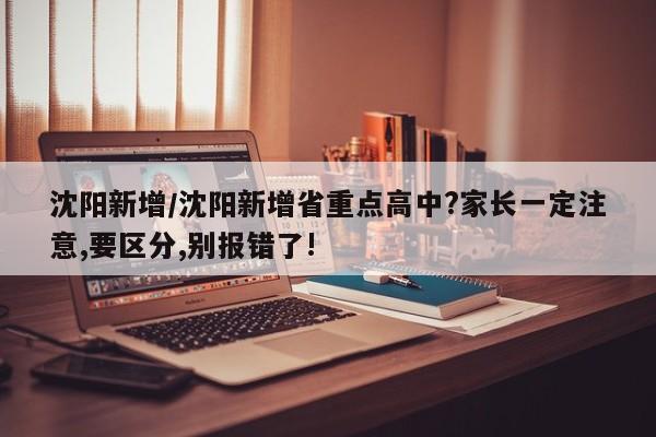 沈阳新增/沈阳新增省重点高中?家长一定注意,要区分,别报错了!