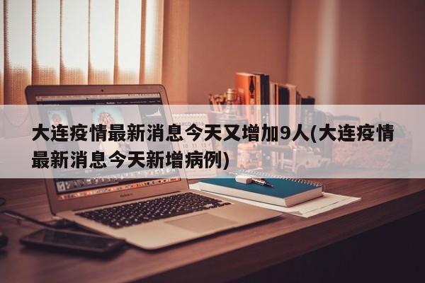 大连疫情最新消息今天又增加9人(大连疫情最新消息今天新增病例)