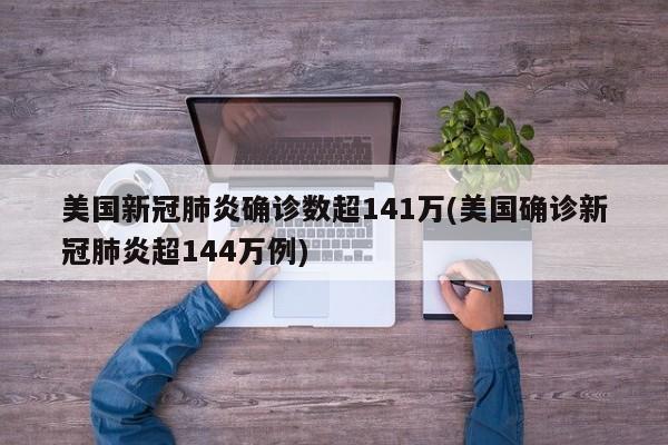 美国新冠肺炎确诊数超141万(美国确诊新冠肺炎超144万例)