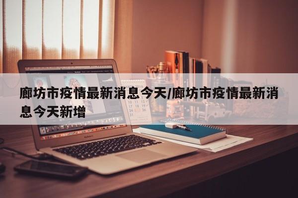 廊坊市疫情最新消息今天/廊坊市疫情最新消息今天新增