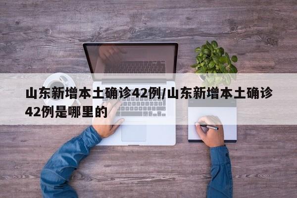 山东新增本土确诊42例/山东新增本土确诊42例是哪里的