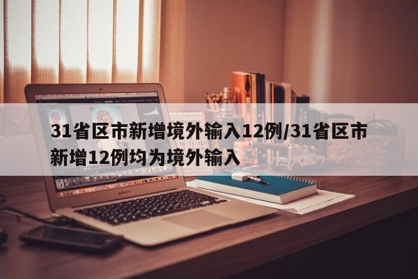 31省区市新增境外输入12例/31省区市新增12例均为境外输入