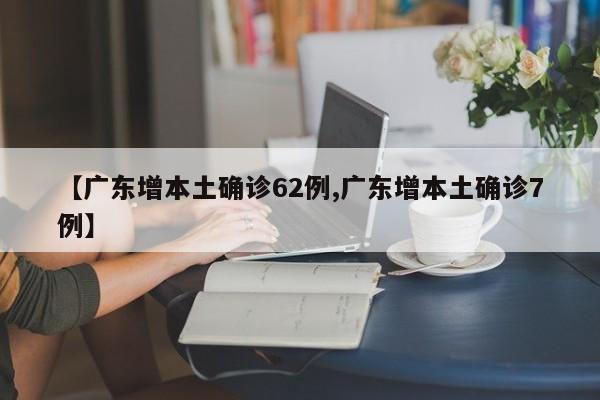 【广东增本土确诊62例,广东增本土确诊7例】