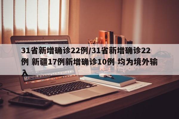31省新增确诊22例/31省新增确诊22例 新疆17例新增确诊10例 均为境外输入