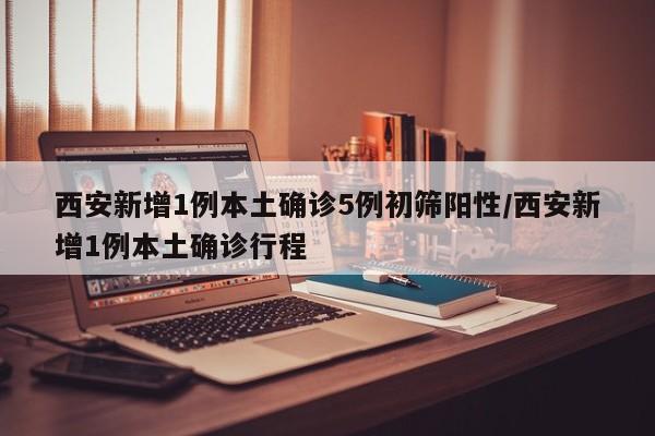 西安新增1例本土确诊5例初筛阳性/西安新增1例本土确诊行程