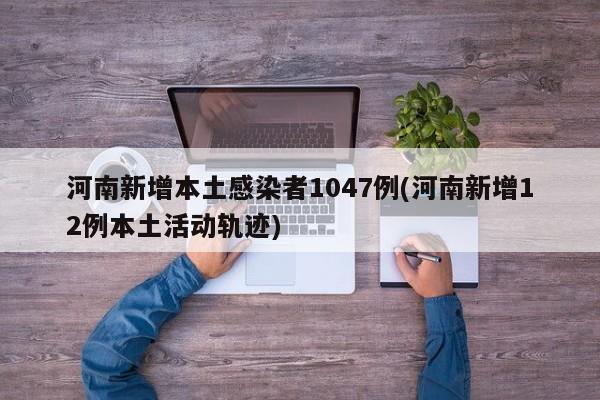 河南新增本土感染者1047例(河南新增12例本土活动轨迹)