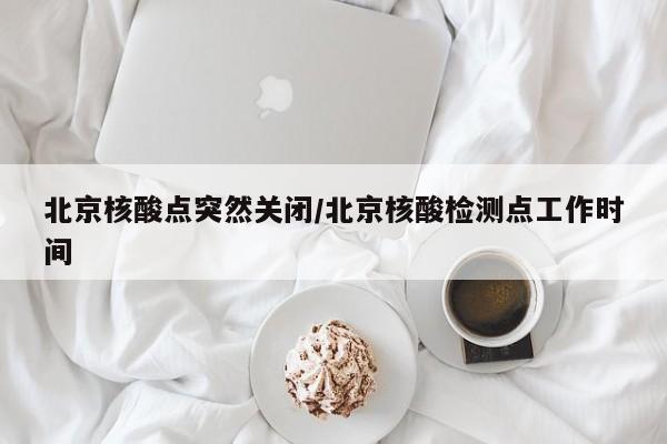 北京核酸点突然关闭/北京核酸检测点工作时间
