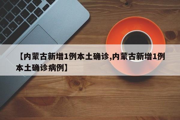 【内蒙古新增1例本土确诊,内蒙古新增1例本土确诊病例】