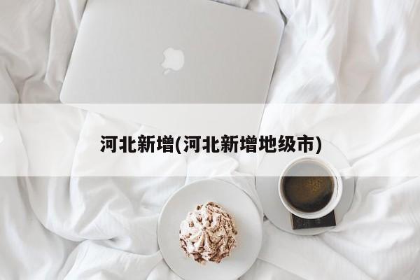 河北新增(河北新增地级市)