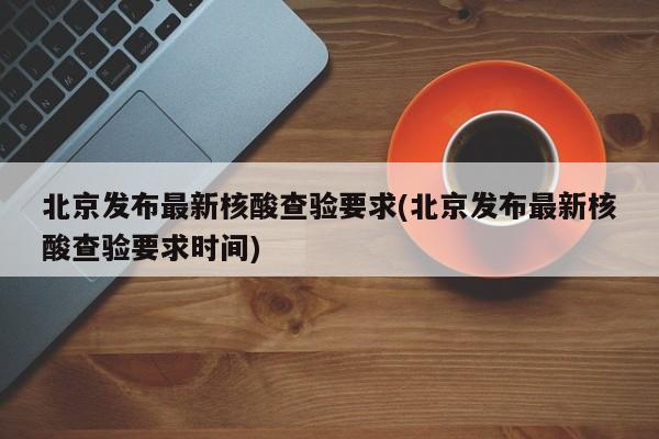 北京发布最新核酸查验要求(北京发布最新核酸查验要求时间)