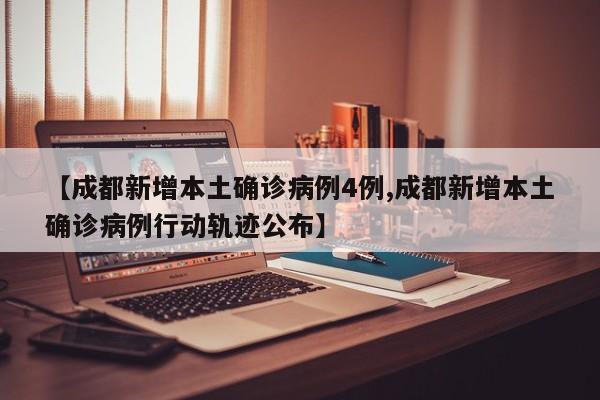 【成都新增本土确诊病例4例,成都新增本土确诊病例行动轨迹公布】