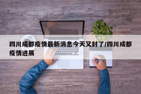 四川成都疫情最新消息今天又封了/四川成都疫情进展
