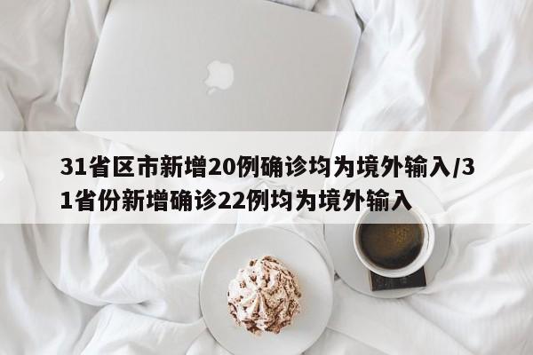 31省区市新增20例确诊均为境外输入/31省份新增确诊22例均为境外输入