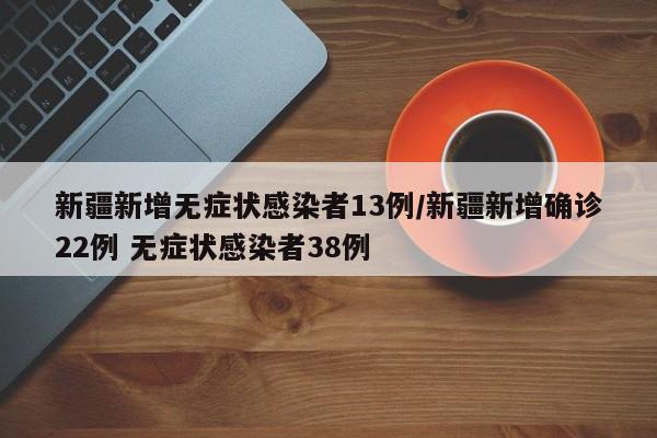 新疆新增无症状感染者13例/新疆新增确诊22例 无症状感染者38例