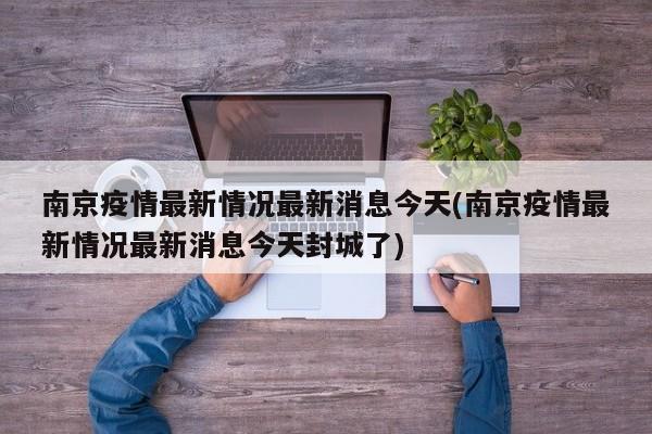 南京疫情最新情况最新消息今天(南京疫情最新情况最新消息今天封城了)