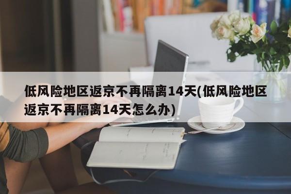 低风险地区返京不再隔离14天(低风险地区返京不再隔离14天怎么办)