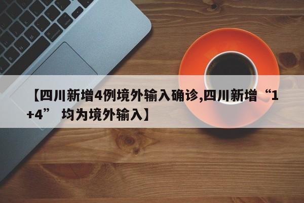 【四川新增4例境外输入确诊,四川新增“1+4” 均为境外输入】
