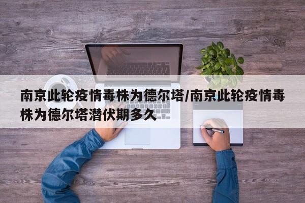 南京此轮疫情毒株为德尔塔/南京此轮疫情毒株为德尔塔潜伏期多久