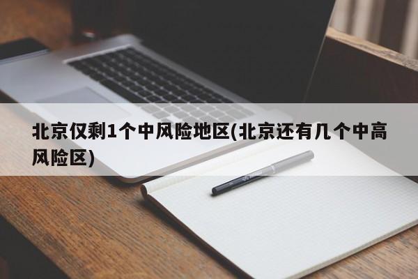北京仅剩1个中风险地区(北京还有几个中高风险区)