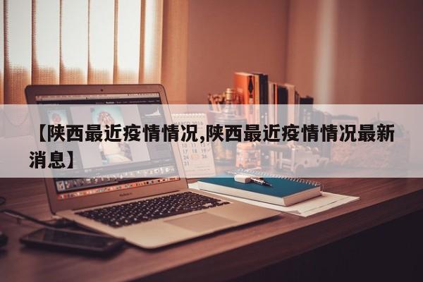 【陕西最近疫情情况,陕西最近疫情情况最新消息】
