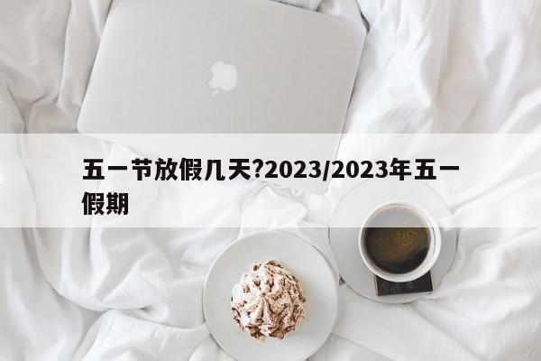 五一节放假几天?2023/2023年五一假期