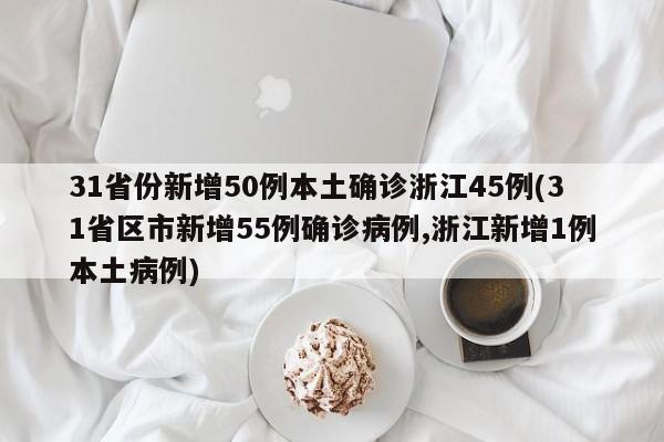 31省份新增50例本土确诊浙江45例(31省区市新增55例确诊病例,浙江新增1例本土病例)