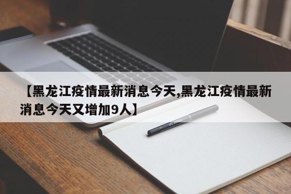 【黑龙江疫情最新消息今天,黑龙江疫情最新消息今天又增加9人】