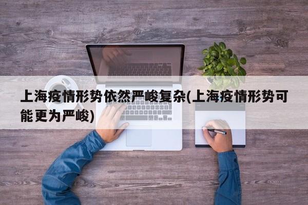上海疫情形势依然严峻复杂(上海疫情形势可能更为严峻)