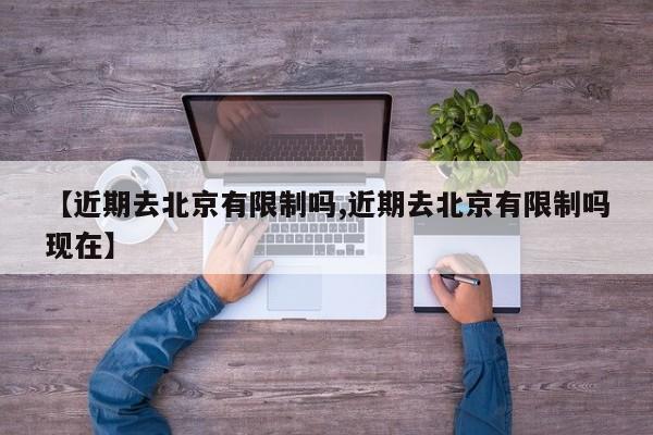 【近期去北京有限制吗,近期去北京有限制吗现在】