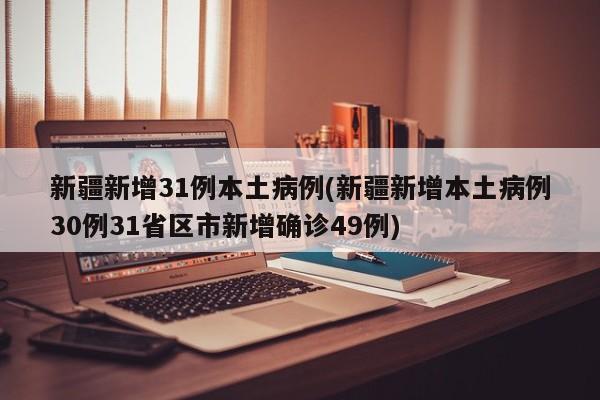 新疆新增31例本土病例(新疆新增本土病例30例31省区市新增确诊49例)