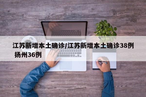 江苏新增本土确诊/江苏新增本土确诊38例 扬州36例