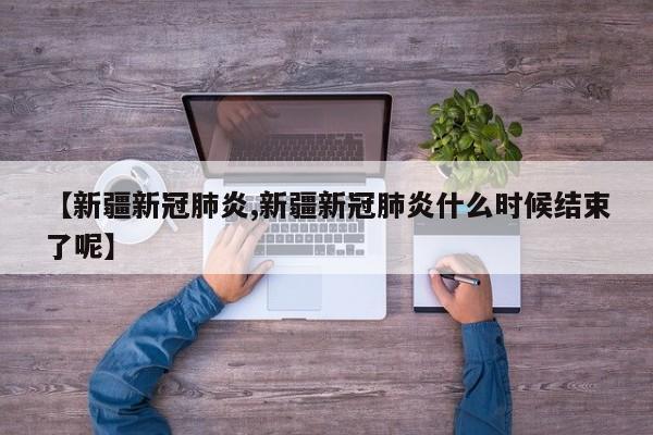 【新疆新冠肺炎,新疆新冠肺炎什么时候结束了呢】
