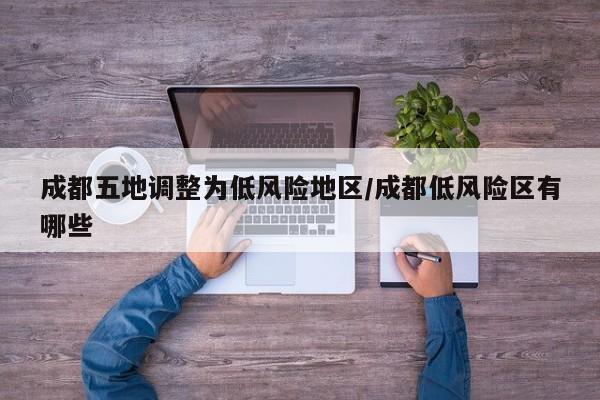 成都五地调整为低风险地区/成都低风险区有哪些