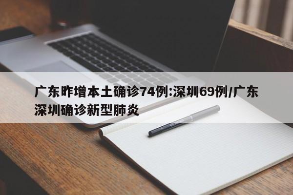 广东昨增本土确诊74例:深圳69例/广东深圳确诊新型肺炎