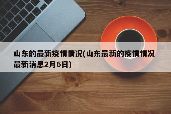 山东的最新疫情情况(山东最新的疫情情况 最新消息2月6日)