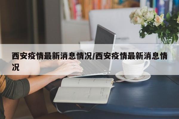 西安疫情最新消息情况/西安疫情最新消息情况
